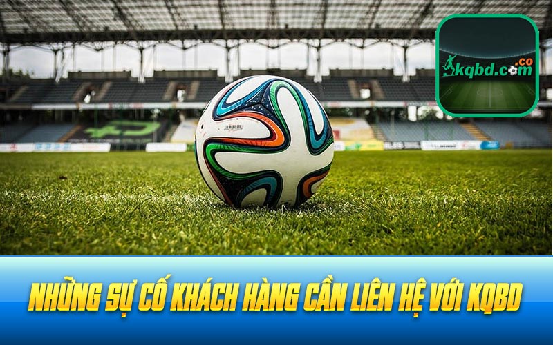 Những sự cố khách hàng cần liên hệ với Kqbd
